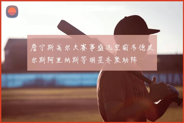 詹宁斯高尔夫赛事盛况空前韦德皮尔斯阿里纳斯等明星齐聚助阵