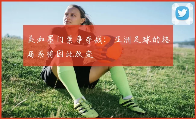 美加墨门票争夺战:亚洲足球的格局或将因此改变