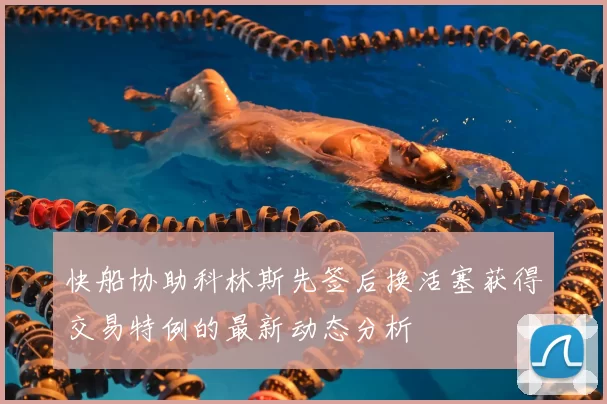 快船协助科林斯先签后换活塞获得交易特例的最新动态分析