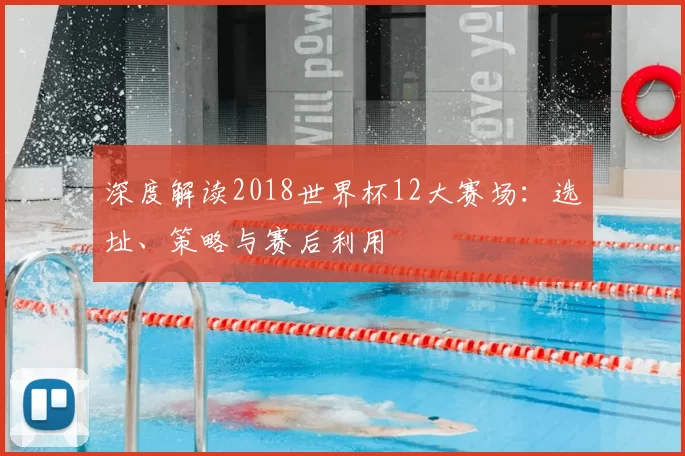 深度解读2018世界杯12大赛场：选址、策略与赛后利用