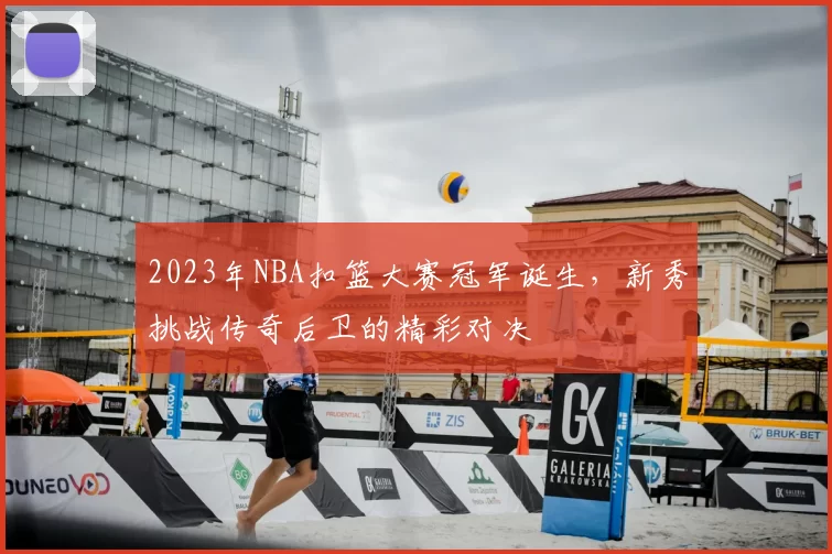 2023年NBA扣篮大赛冠军诞生，新秀挑战传奇后卫的精彩对决