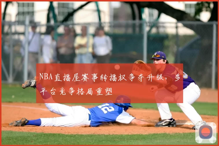 NBA直播屋赛事转播权争夺升级，多平台竞争格局重塑