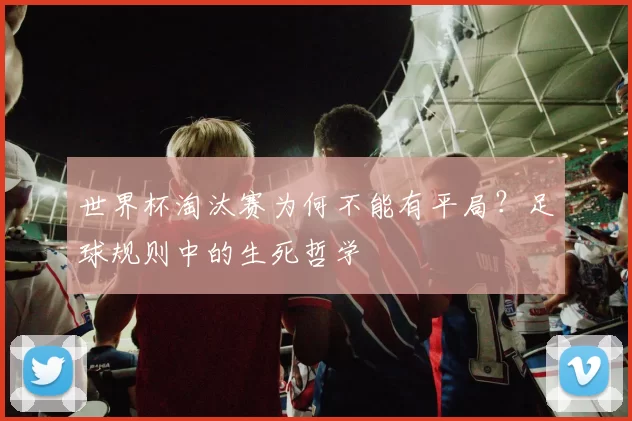 世界杯淘汰赛为何不能有平局?足球规则中的生死哲学