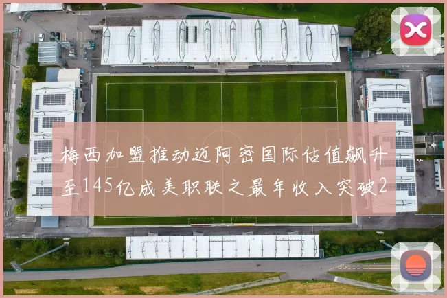梅西加盟推动迈阿密国际估值飙升至145亿成美职联之最年收入突破2亿美元