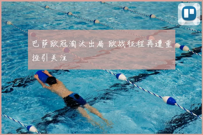 巴萨欧冠淘汰出局 欧战征程再遭重挫引关注