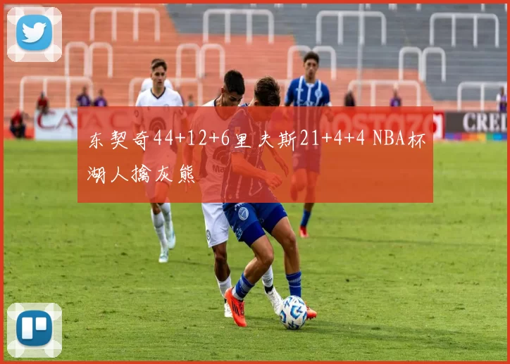 东契奇44+12+6里夫斯21+4+4 NBA杯湖人擒灰熊