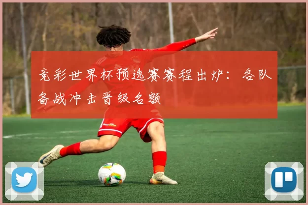 竞彩世界杯预选赛赛程出炉：各队备战冲击晋级名额
