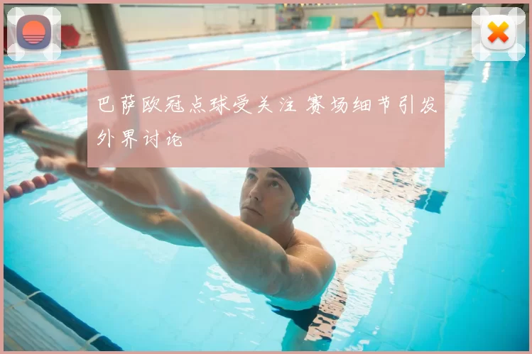 巴萨欧冠点球受关注 赛场细节引发外界讨论