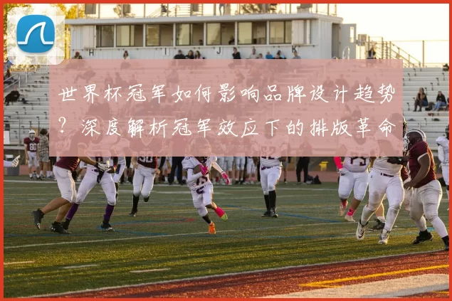 世界杯冠军如何影响品牌设计趋势？深度解析冠军效应下的排版革命