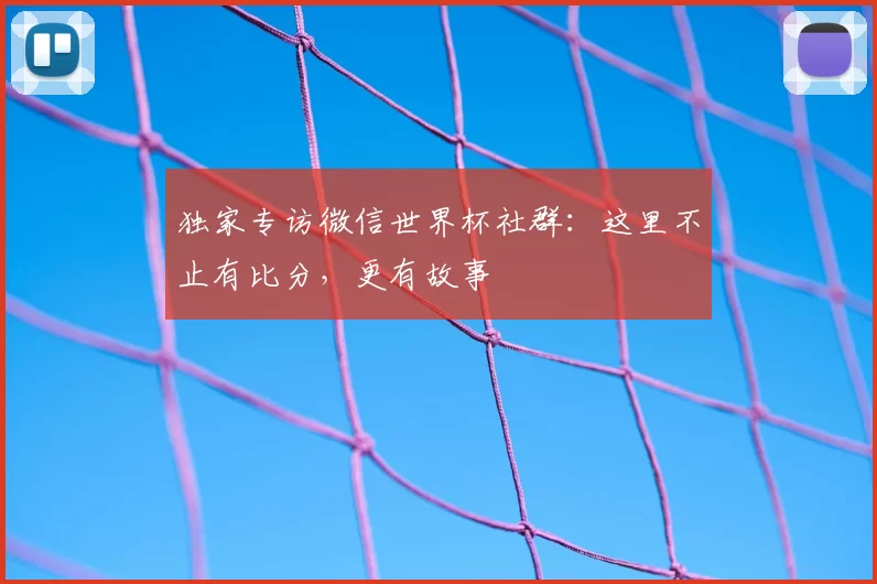独家专访微信世界杯社群：这里不止有比分，更有故事