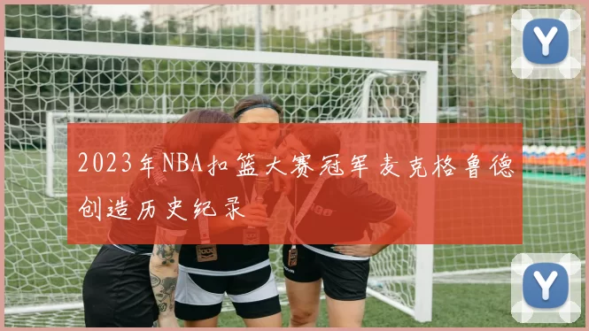 2023年NBA扣篮大赛冠军麦克格鲁德创造历史纪录