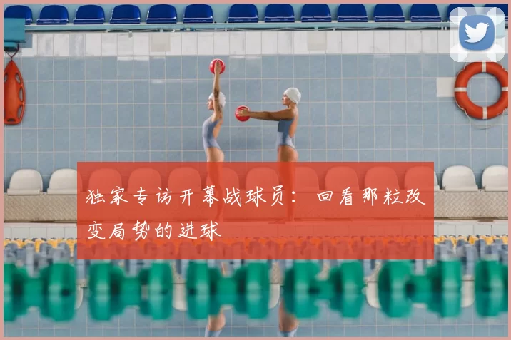 独家专访开幕战球员：回看那粒改变局势的进球