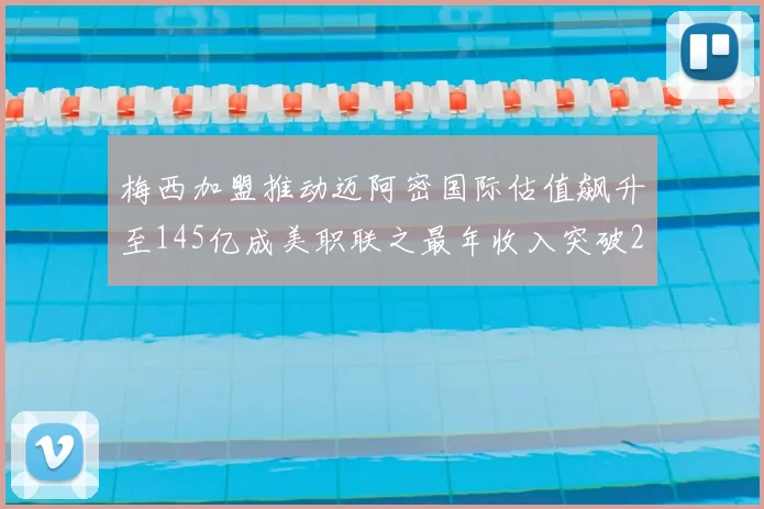 梅西加盟推动迈阿密国际估值飙升至145亿成美职联之最年收入突破2亿美元