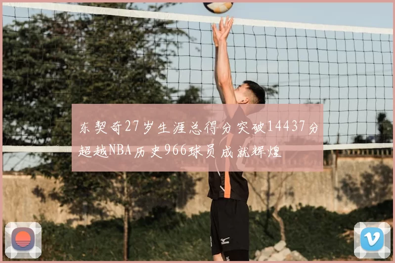 东契奇27岁生涯总得分突破14437分超越NBA历史966球员成就辉煌
