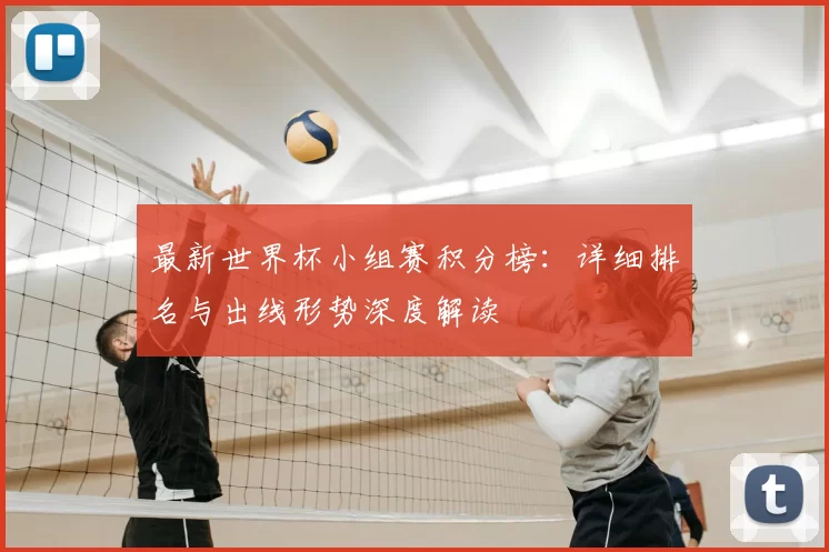 最新世界杯小组赛积分榜：详细排名与出线形势深度解读