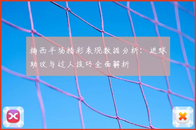 梅西半场精彩表现数据分析：进球助攻与过人技巧全面解析