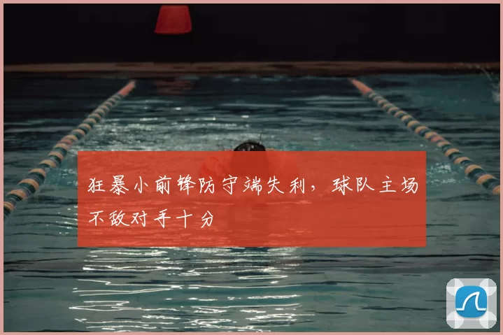 狂暴小前锋防守端失利，球队主场不敌对手十分