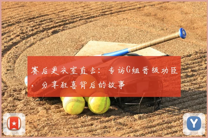 赛后更衣室直击：专访G组晋级功臣，分享狂喜背后的故事