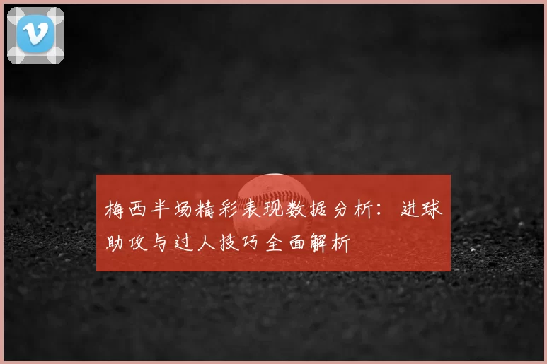 梅西半场精彩表现数据分析：进球助攻与过人技巧全面解析