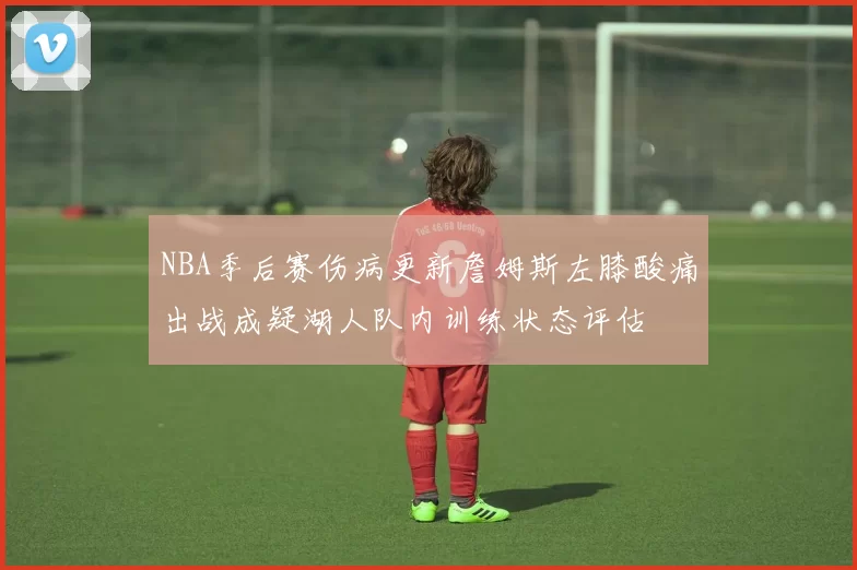 NBA季后赛伤病更新詹姆斯左膝酸痛出战成疑湖人队内训练状态评估