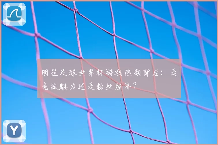 明星足球世界杯游戏热潮背后：是竞技魅力还是粉丝经济？