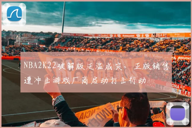 NBA2K22破解版泛滥成灾，正版销售遭冲击游戏厂商启动打击行动
