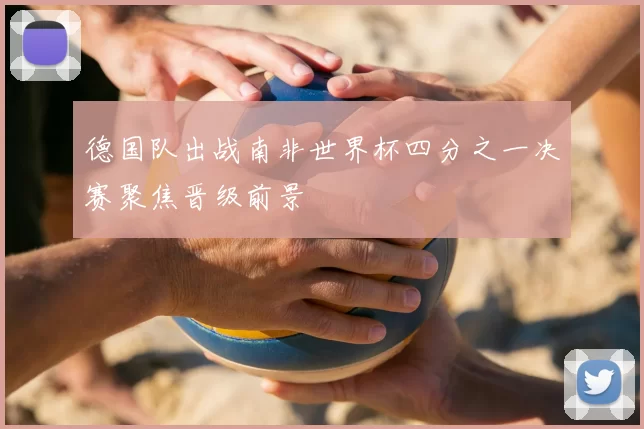 德国队出战南非世界杯四分之一决赛聚焦晋级前景