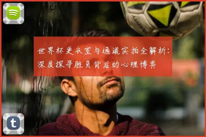 世界杯更衣室与通道实拍全解析：深度探寻胜负背后的心理博弈