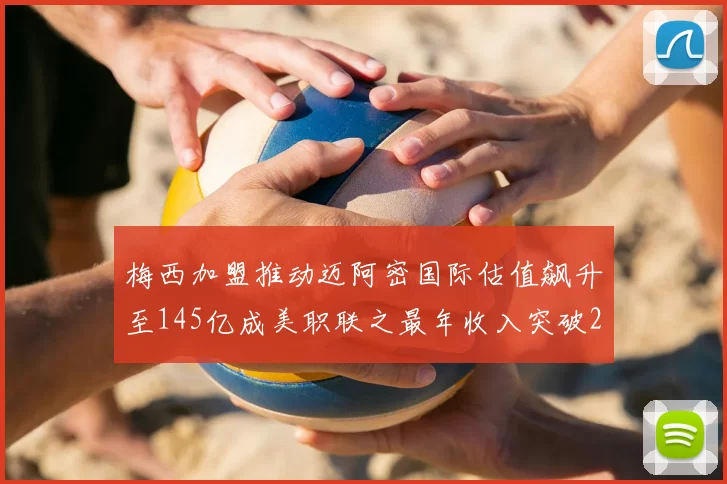 梅西加盟推动迈阿密国际估值飙升至145亿成美职联之最年收入突破2亿美元