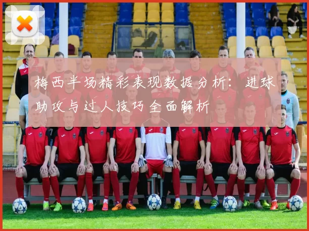 梅西半场精彩表现数据分析：进球助攻与过人技巧全面解析