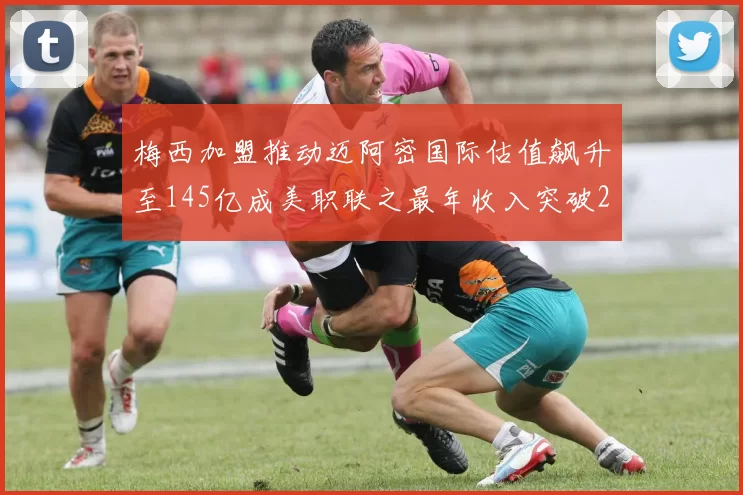 梅西加盟推动迈阿密国际估值飙升至145亿成美职联之最年收入突破2亿美元