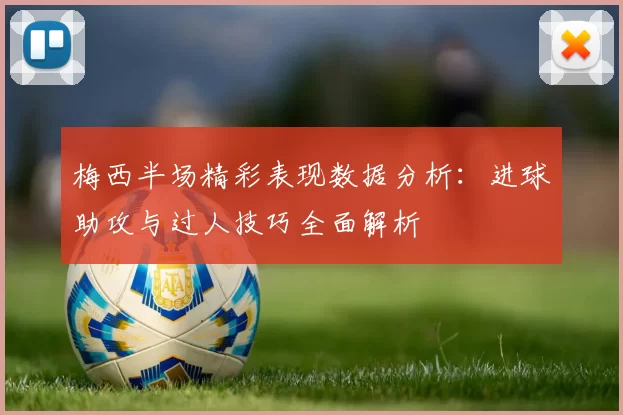 梅西半场精彩表现数据分析：进球助攻与过人技巧全面解析