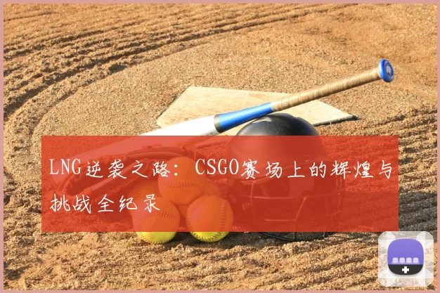 LNG逆袭之路：CSGO赛场上的辉煌与挑战全纪录