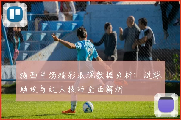 梅西半场精彩表现数据分析：进球助攻与过人技巧全面解析