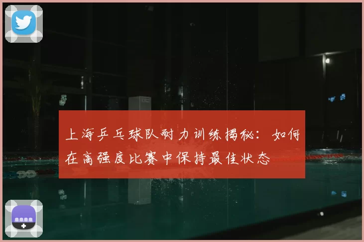 上海乒乓球队耐力训练揭秘：如何在高强度比赛中保持最佳状态