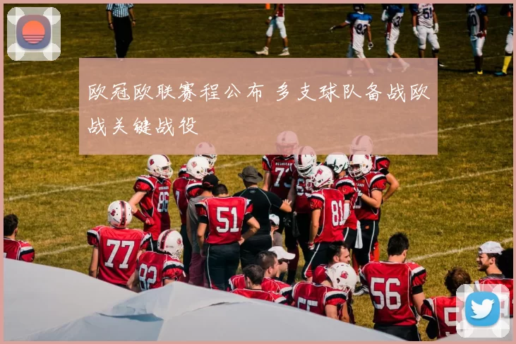 欧冠欧联赛程公布 多支球队备战欧战关键战役