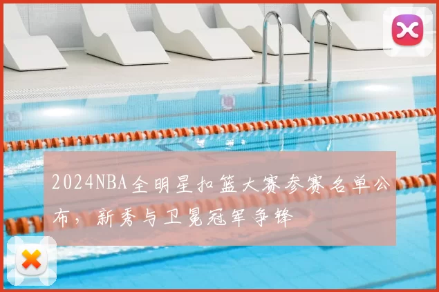 2024NBA全明星扣篮大赛参赛名单公布，新秀与卫冕冠军争锋