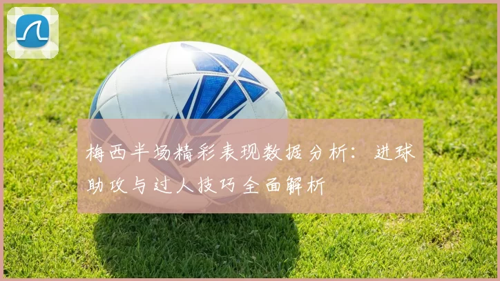 梅西半场精彩表现数据分析：进球助攻与过人技巧全面解析
