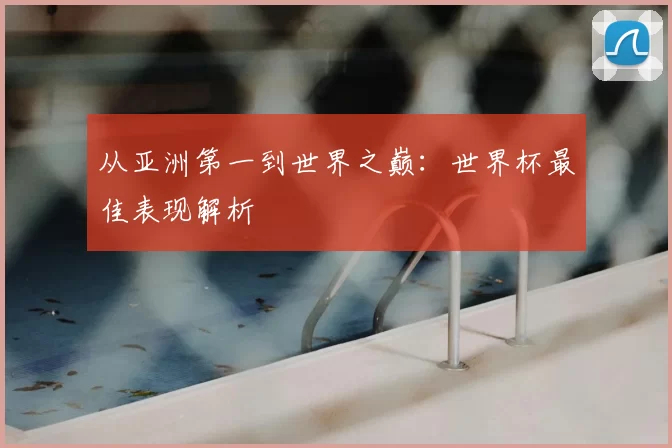 从亚洲第一到世界之巅：世界杯最佳表现解析
