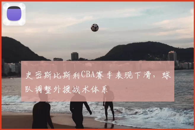 史密斯比斯利CBA赛季表现下滑，球队调整外援战术体系