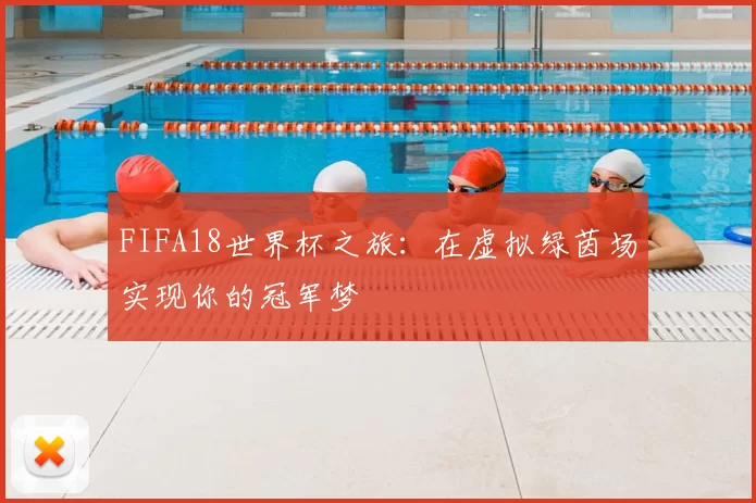 FIFA18世界杯之旅：在虚拟绿茵场实现你的冠军梦