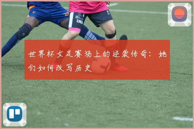世界杯女足赛场上的逆袭传奇:她们如何改写历史