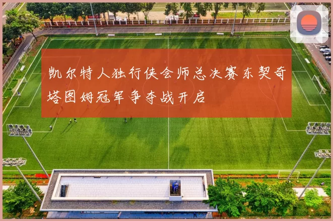凯尔特人独行侠会师总决赛东契奇塔图姆冠军争夺战开启