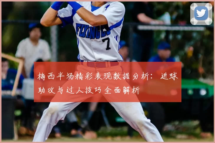 梅西半场精彩表现数据分析：进球助攻与过人技巧全面解析