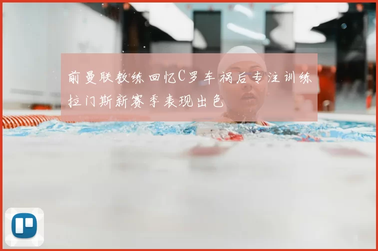 前曼联教练回忆C罗车祸后专注训练拉门斯新赛季表现出色