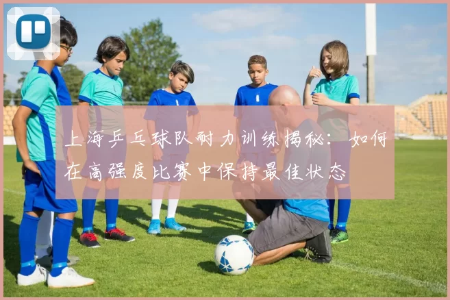 上海乒乓球队耐力训练揭秘:如何在高强度比赛中保持最佳状态
