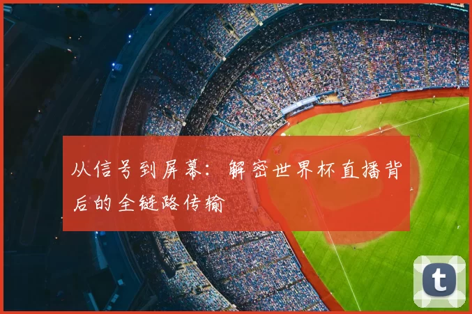 从信号到屏幕：解密世界杯直播背后的全链路传输