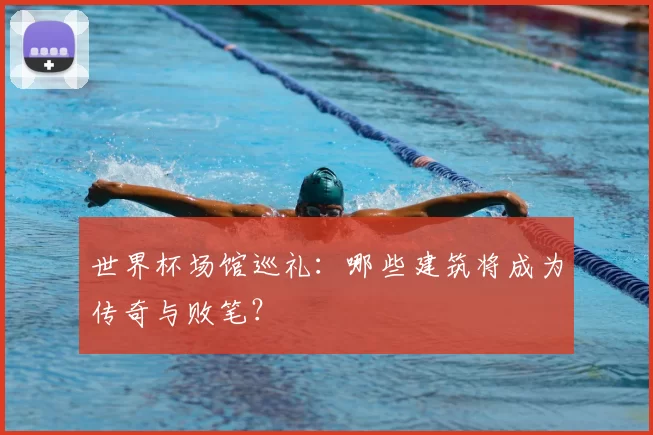 世界杯场馆巡礼：哪些建筑将成为传奇与败笔？