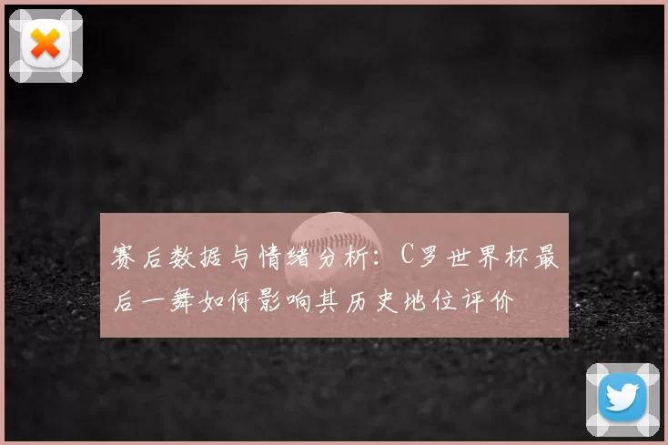 赛后数据与情绪分析：C罗世界杯最后一舞如何影响其历史地位评价