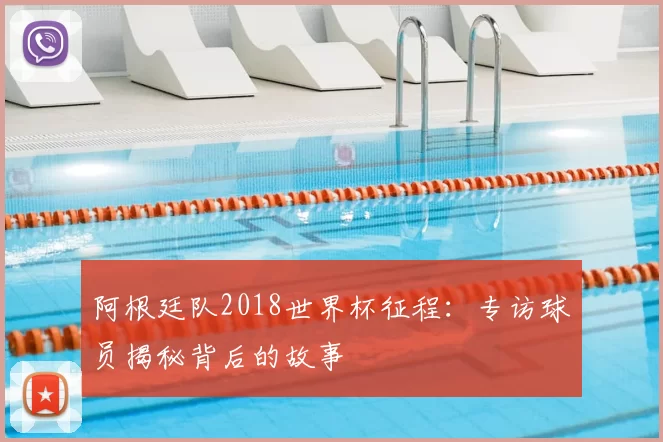 阿根廷队2018世界杯征程：专访球员揭秘背后的故事